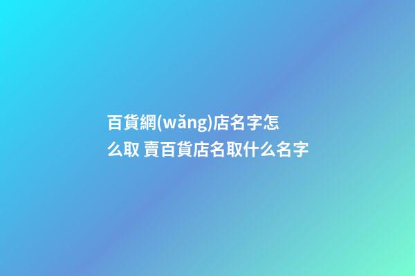 百貨網(wǎng)店名字怎么取 賣百貨店名取什么名字